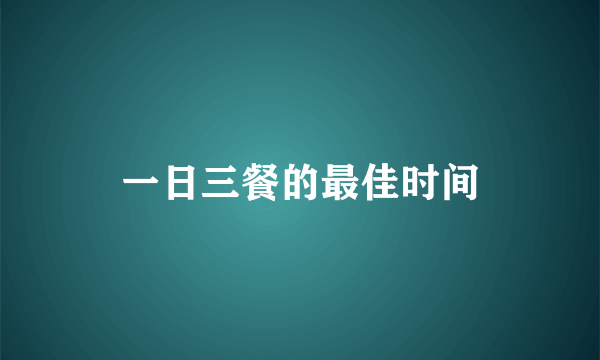 一日三餐的最佳时间