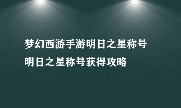 梦幻西游手游明日之星称号 明日之星称号获得攻略