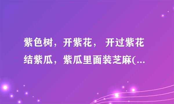 紫色树，开紫花， 开过紫花结紫瓜，紫瓜里面装芝麻(打一植物)