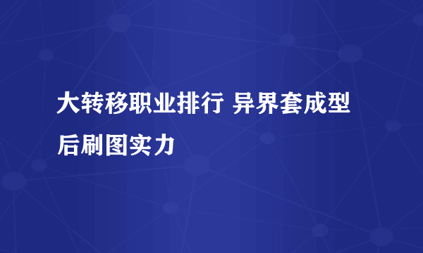 大转移职业排行 异界套成型后刷图实力