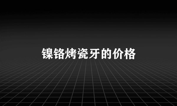 镍铬烤瓷牙的价格