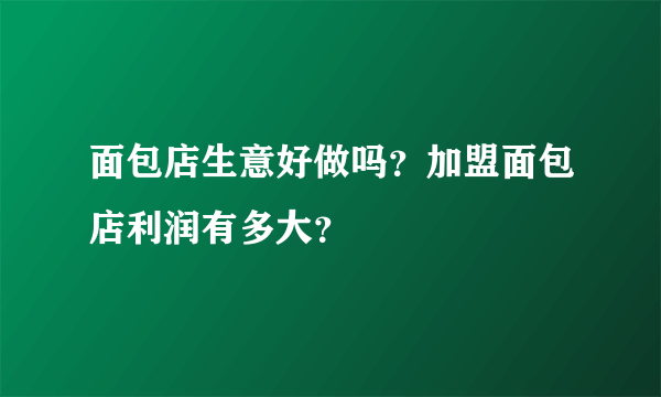 面包店生意好做吗？加盟面包店利润有多大？