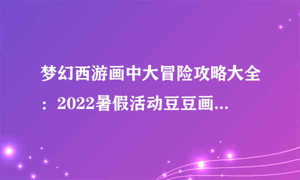 梦幻西游画中大冒险攻略大全：2022暑假活动豆豆画中大冒险攻略