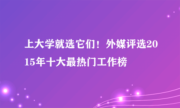 上大学就选它们！外媒评选2015年十大最热门工作榜