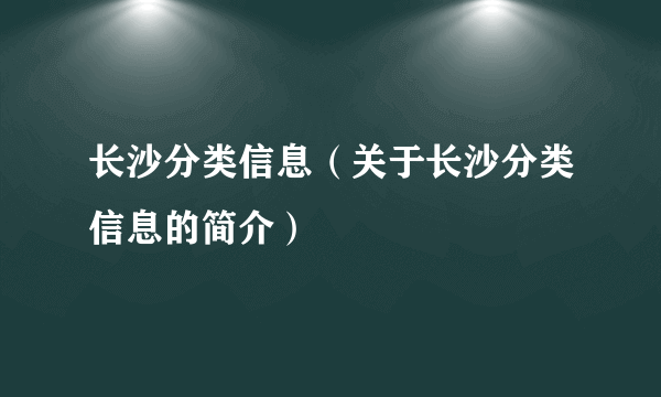 长沙分类信息（关于长沙分类信息的简介）