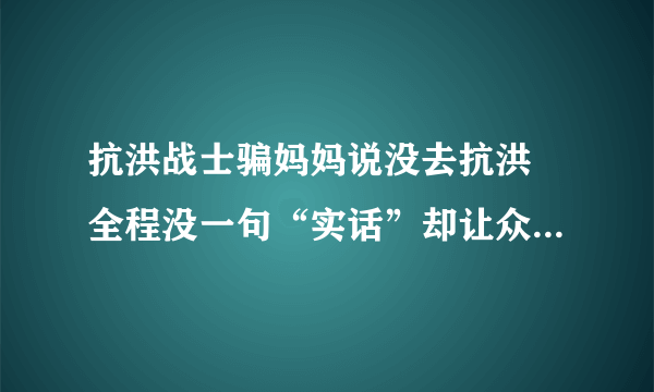 抗洪战士骗妈妈说没去抗洪 全程没一句“实话”却让众人感动不已