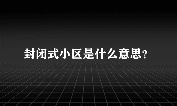 封闭式小区是什么意思？