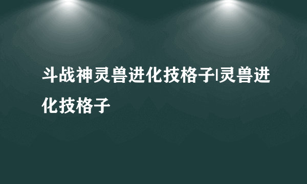 斗战神灵兽进化技格子|灵兽进化技格子