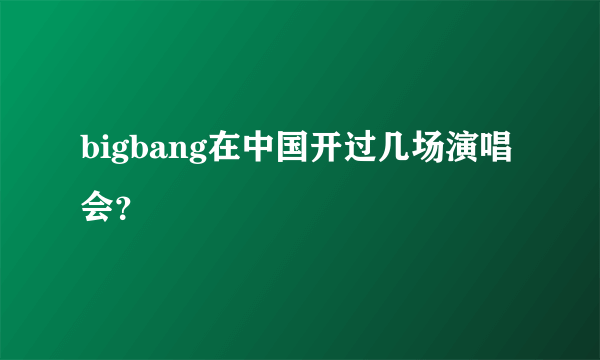 bigbang在中国开过几场演唱会？