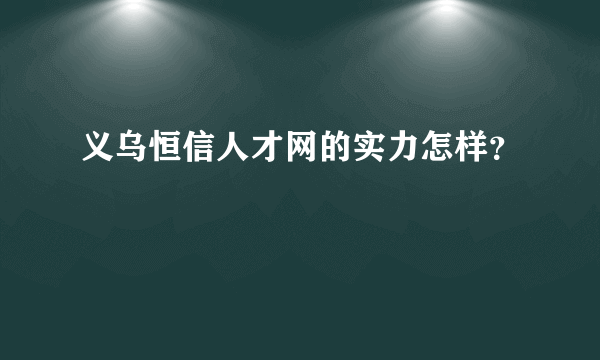 义乌恒信人才网的实力怎样？