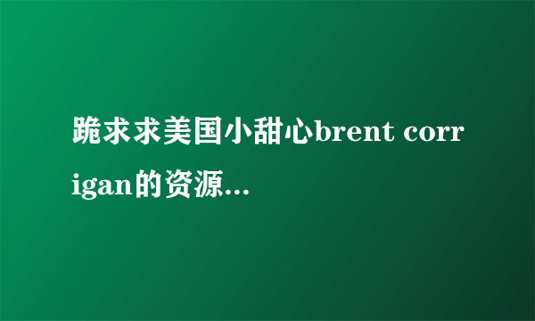 跪求求美国小甜心brent corrigan的资源~~~谢谢啦