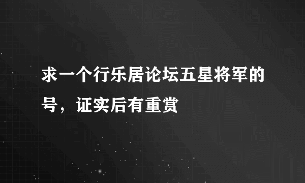 求一个行乐居论坛五星将军的号，证实后有重赏