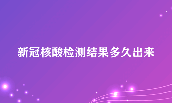 新冠核酸检测结果多久出来