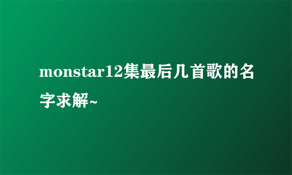 monstar12集最后几首歌的名字求解~