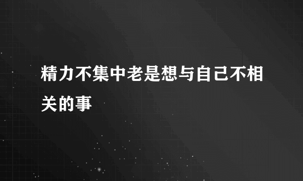 精力不集中老是想与自己不相关的事