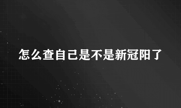 怎么查自己是不是新冠阳了