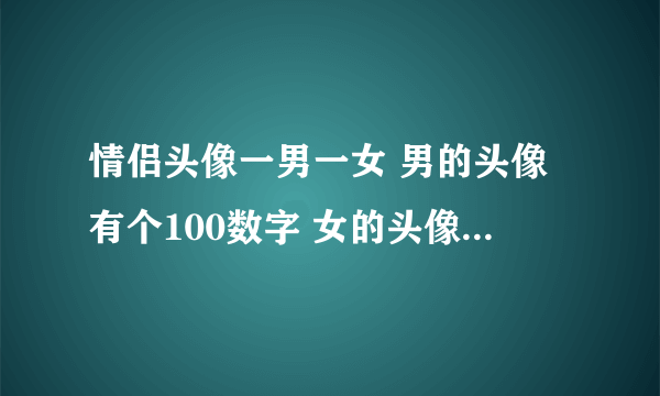 情侣头像一男一女 男的头像有个100数字 女的头像有个40多数字  跪求