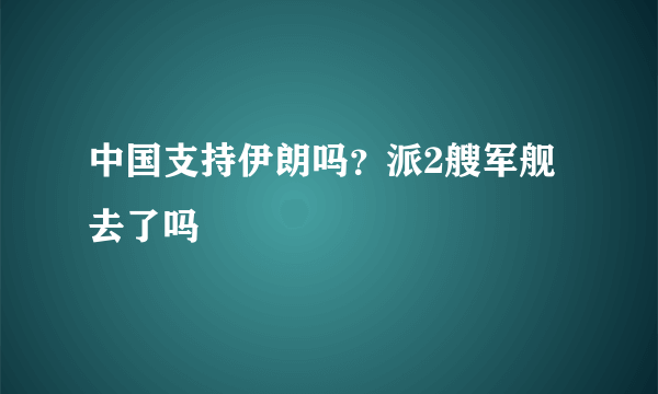 中国支持伊朗吗？派2艘军舰去了吗