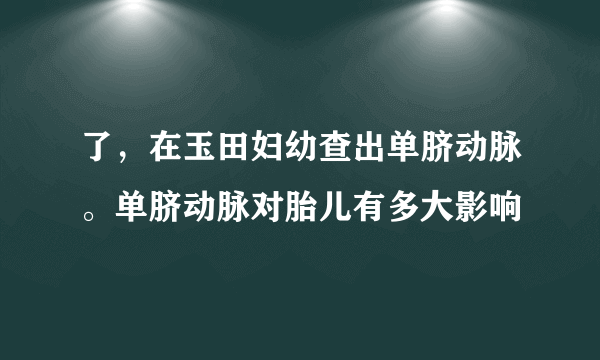 了，在玉田妇幼查出单脐动脉。单脐动脉对胎儿有多大影响