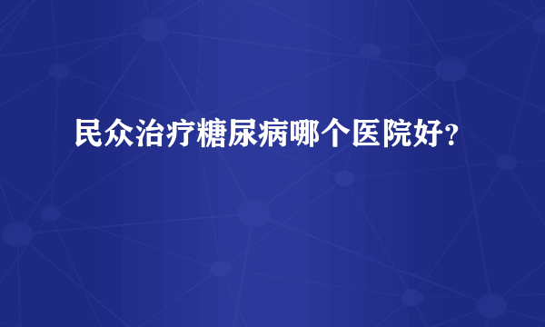 民众治疗糖尿病哪个医院好？