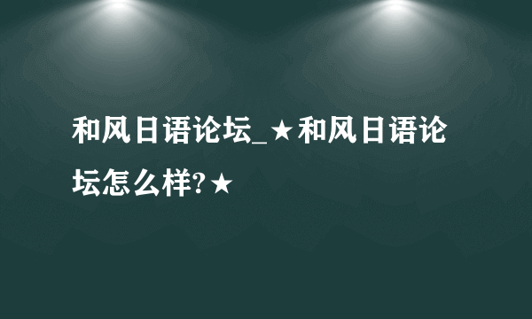 和风日语论坛_★和风日语论坛怎么样?★