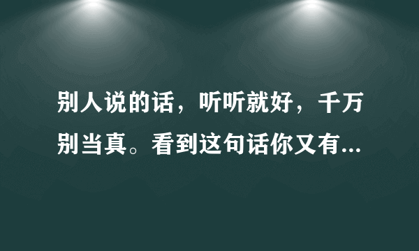 别人说的话，听听就好，千万别当真。看到这句话你又有何感想呢？