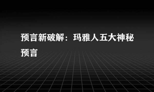 预言新破解：玛雅人五大神秘预言 