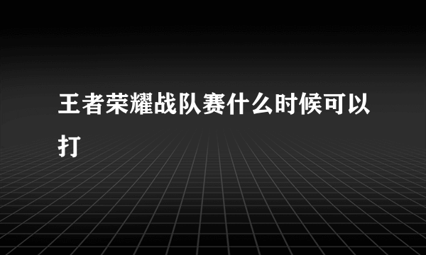 王者荣耀战队赛什么时候可以打