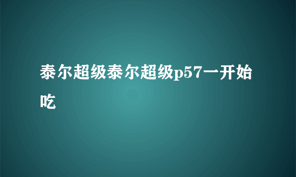 泰尔超级泰尔超级p57一开始吃