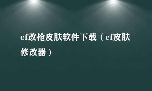 cf改枪皮肤软件下载（cf皮肤修改器）