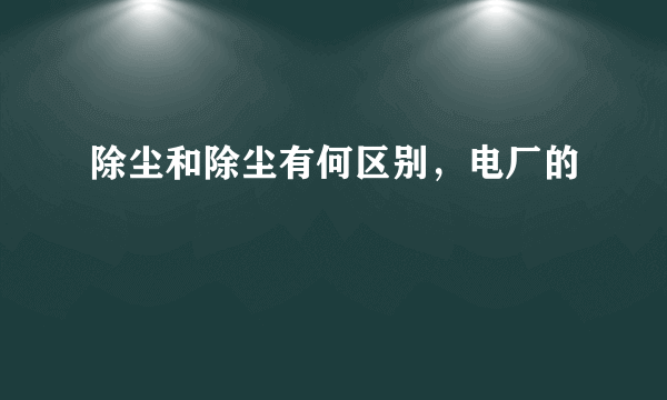 除尘和除尘有何区别，电厂的