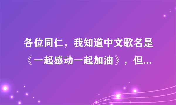 各位同仁，我知道中文歌名是《一起感动一起加油》，但是在百度上搜不到这首歌啊