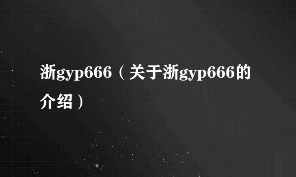 浙gyp666（关于浙gyp666的介绍）