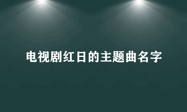 电视剧红日的主题曲名字