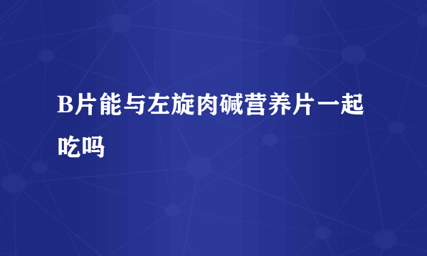 B片能与左旋肉碱营养片一起吃吗