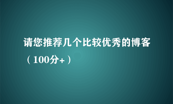 请您推荐几个比较优秀的博客（100分+）