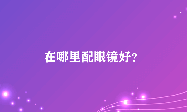 在哪里配眼镜好？