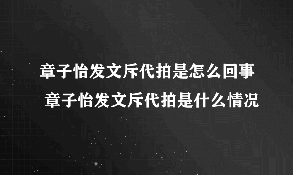 章子怡发文斥代拍是怎么回事 章子怡发文斥代拍是什么情况