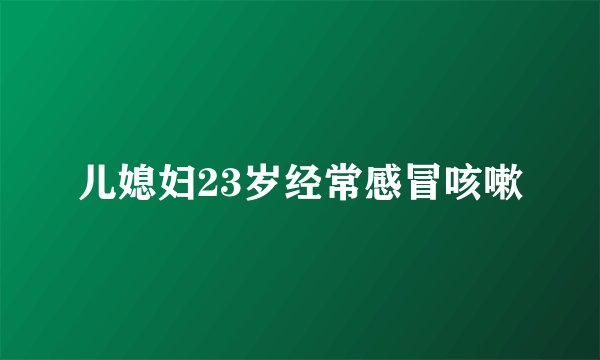 儿媳妇23岁经常感冒咳嗽