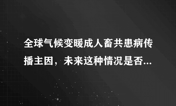 全球气候变暖成人畜共患病传播主因，未来这种情况是否会加剧？