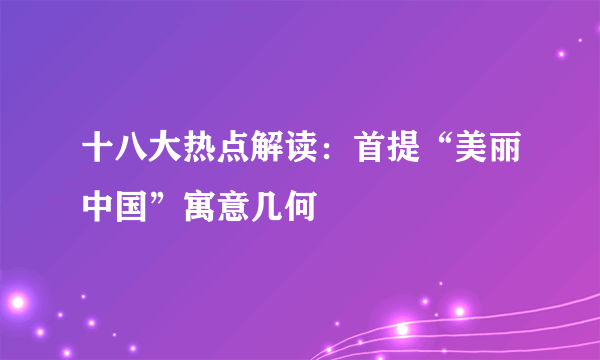 十八大热点解读：首提“美丽中国”寓意几何