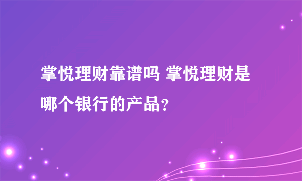 掌悦理财靠谱吗 掌悦理财是哪个银行的产品？