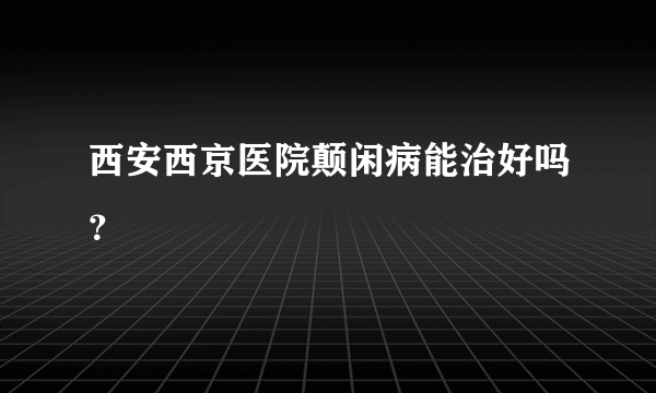 西安西京医院颠闲病能治好吗？