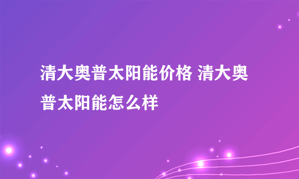 清大奥普太阳能价格 清大奥普太阳能怎么样