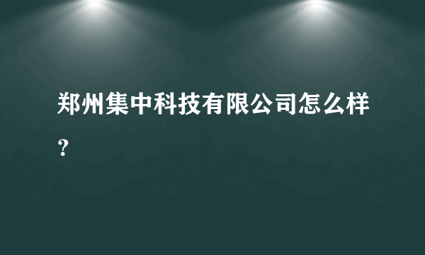 郑州集中科技有限公司怎么样？