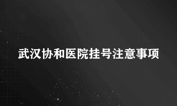 武汉协和医院挂号注意事项