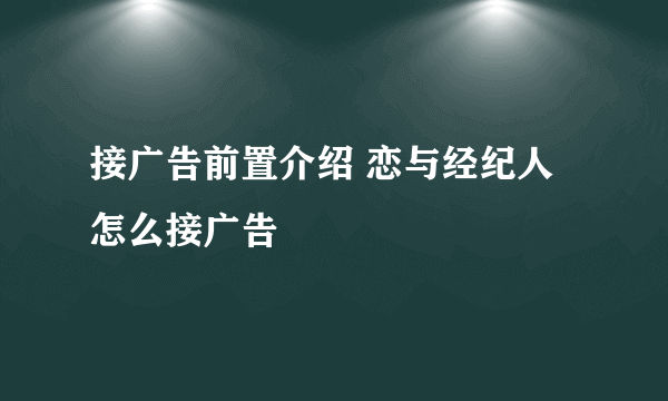 接广告前置介绍 恋与经纪人怎么接广告