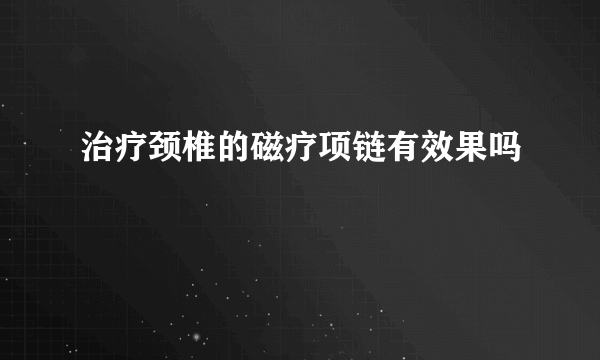 治疗颈椎的磁疗项链有效果吗