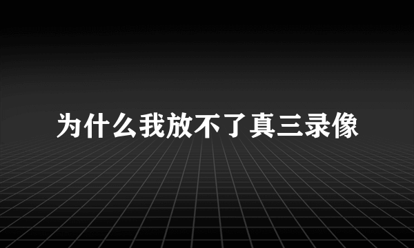 为什么我放不了真三录像