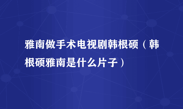 雅南做手术电视剧韩根硕（韩根硕雅南是什么片子）